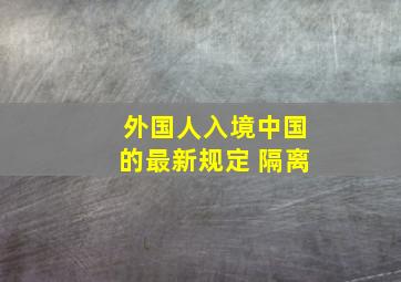 外国人入境中国的最新规定 隔离